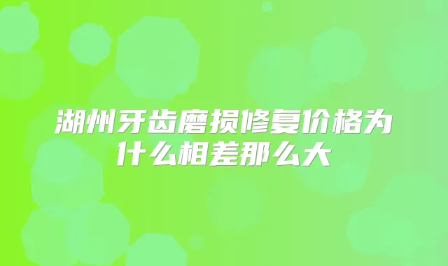 湖州牙齿磨损修复价格为什么相差那么大