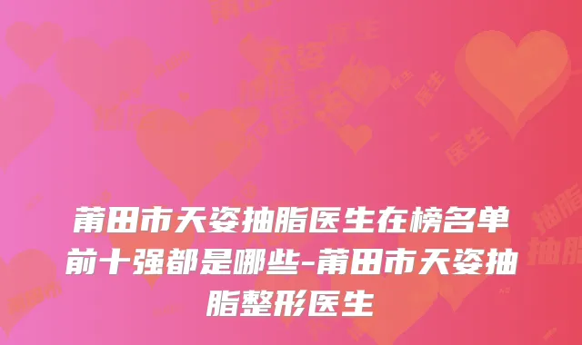 莆田市天姿抽脂医生在榜名单前十强都是哪些-莆田市天姿抽脂整形医生