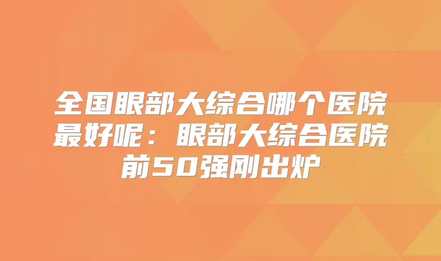 全国眼部大综合哪个医院好呢：眼部大综合医院前50强刚出炉