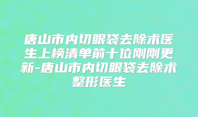 唐山市内切眼袋去除术医生上榜清单前十位刚刚更新-唐山市内切眼袋去除术整形医生