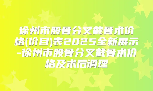 徐州市股骨分叉截骨术价格(价目)表2025全新展示-徐州市股骨分叉截骨术价格及术后调理