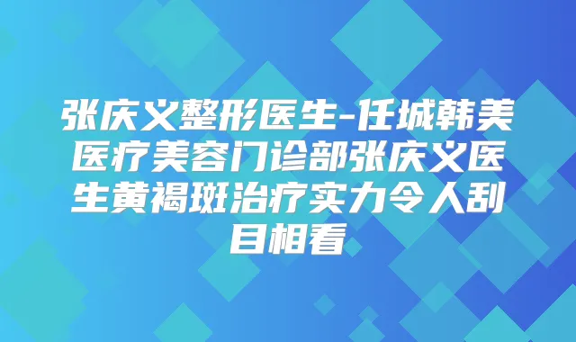 张庆义整形医生-任城韩美医疗美容门诊部张庆义医生黄褐斑实力令人刮目相看