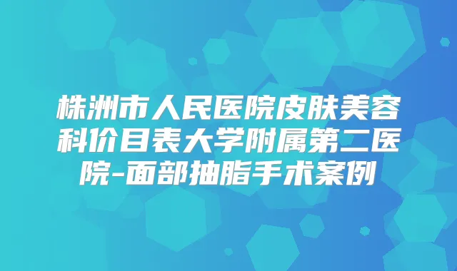 株洲市人民医院皮肤美容科价目表大学附属第二医院-面部抽脂手术案例