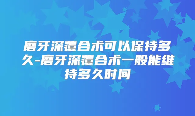 磨牙深覆合术可以保持多久-磨牙深覆合术一般能维持多久时间
