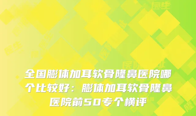 全国膨体加耳软骨隆鼻医院哪个比较好：膨体加耳软骨隆鼻医院前50专个横评