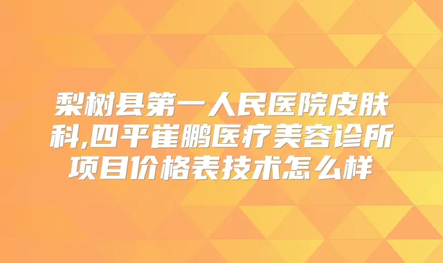 梨树县第一人民医院皮肤科,四平崔鹏医疗美容诊所项目价格表技术怎么样
