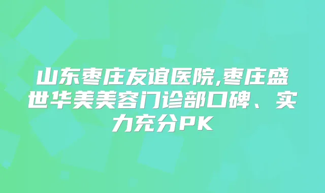 山东枣庄友谊医院,枣庄盛世华美美容门诊部口碑、实力充分PK