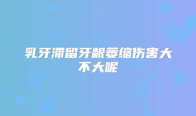 title="乳牙滞留牙龈萎缩伤害大不大呢"