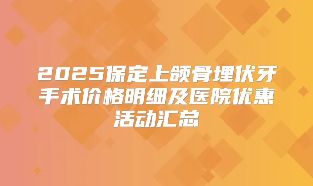2025保定上颌骨埋伏牙手术价格明细及医院优惠活动汇总