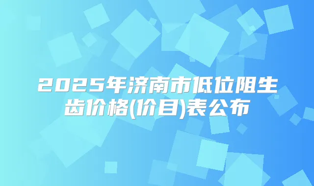 2025年济南市低位阻生齿价格(价目)表公布