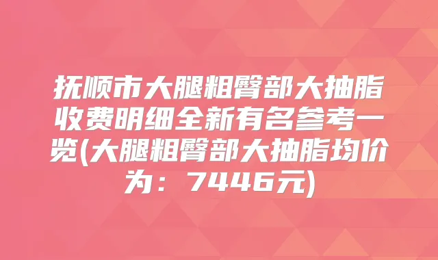 抚顺市大腿粗臀部大抽脂收费明细全新有名参考一览(大腿粗臀部大抽脂均价为：7446元)