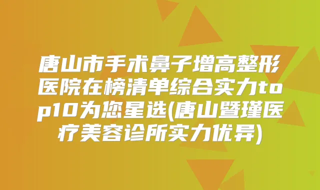 唐山市手术鼻子增高整形医院在榜清单综合实力top10为您星选(唐山暨瑾医疗美容诊所实力优异)