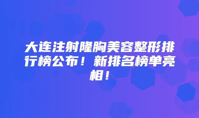 大连注射隆胸美容整形排行榜公布！新排名榜单亮相！