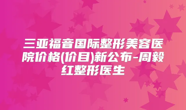 三亚福音国际整形美容医院价格(价目)新公布-周毅红整形医生