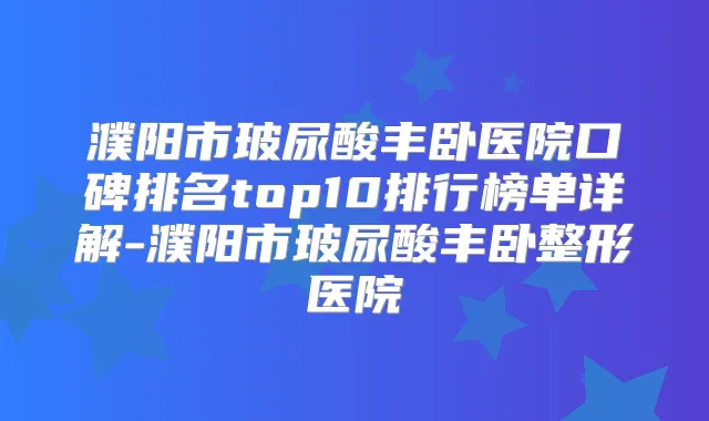 title="濮阳市玻尿酸丰卧医院口碑排名top10排行榜单详解-濮阳市玻尿酸丰卧整形医院"