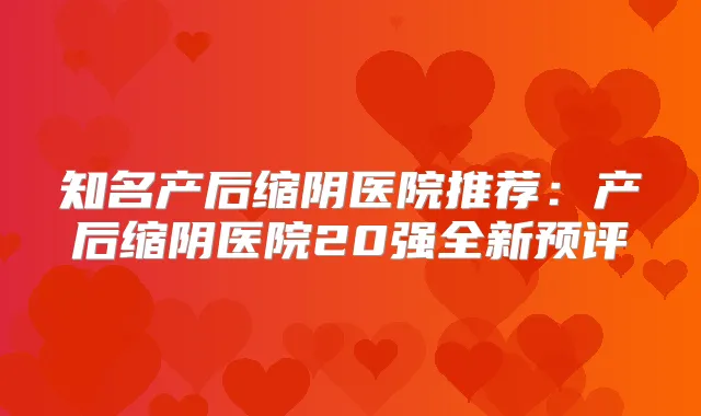 知名产后缩阴医院推荐：产后缩阴医院20强全新预评
