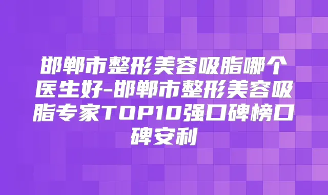 邯郸市整形美容吸脂哪个医生好-邯郸市整形美容吸脂专家TOP10强口碑榜口碑安利