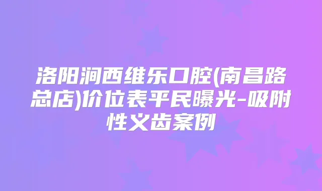 洛阳涧西维乐口腔(南昌路总店)价位表平民曝光-吸附性义齿案例