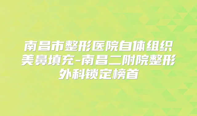 南昌市整形医院自体组织美鼻填充-南昌二附院整形外科锁定榜首