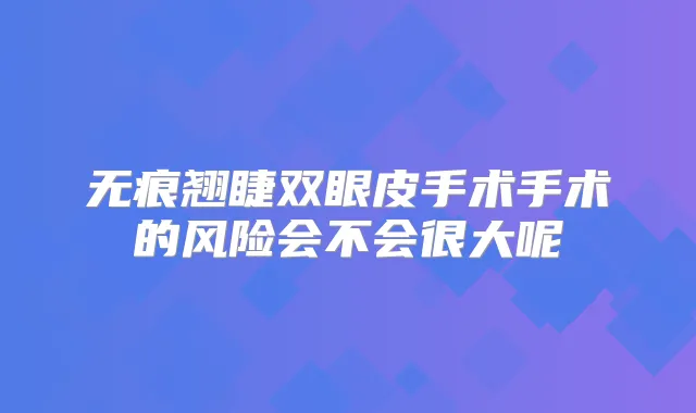 无痕翘睫双眼皮手术手术的风险会不会很大呢