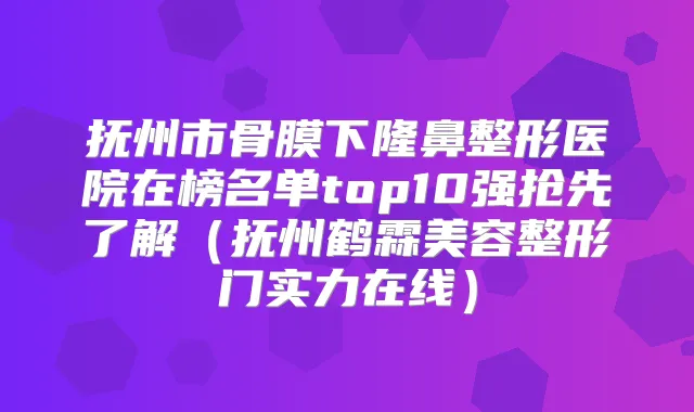 抚州市骨膜下隆鼻整形医院在榜名单top10强抢先了解（抚州鹤霖美容整形门实力在线）