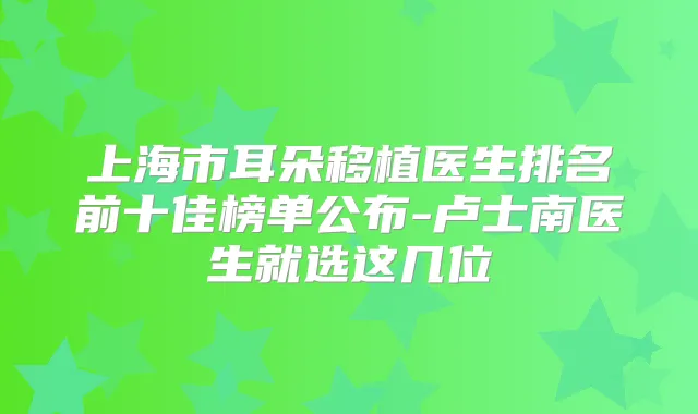 上海市耳朵移植医生排名前十佳榜单公布-卢士南医生就选这几位