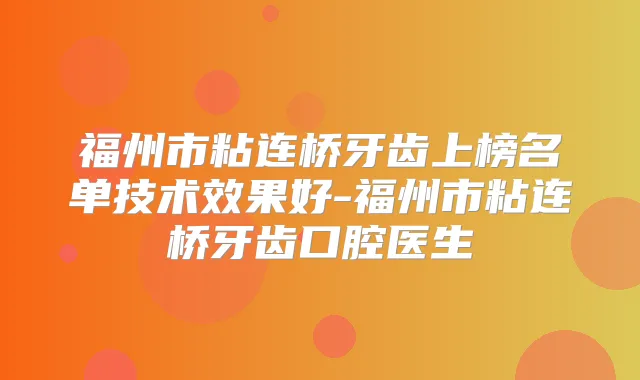 福州市粘连桥牙齿上榜名单技术效果好-福州市粘连桥牙齿口腔医生