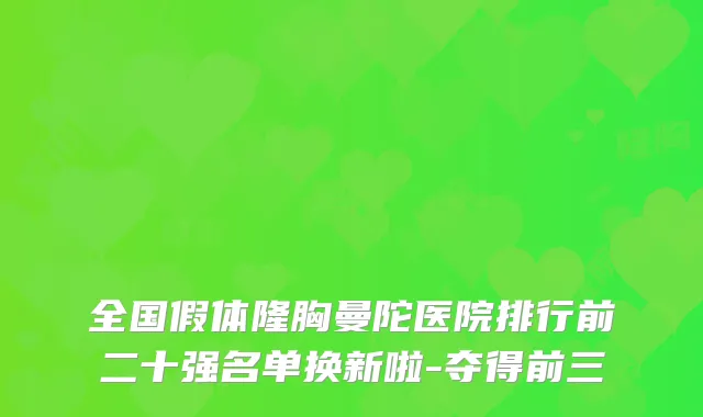 全国假体隆胸曼陀医院排行前二十强名单换新啦-夺得前三