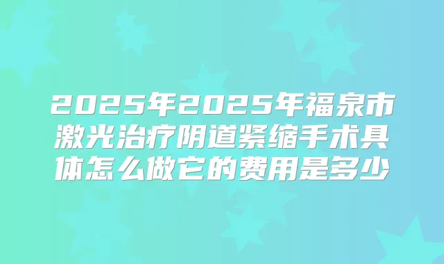 2025年2025年福泉市激光阴道紧缩手术具体怎么做它的费用是多少