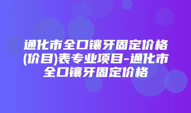 通化市全口镶牙固定价格(价目)表专业项目-通化市全口镶牙固定价格