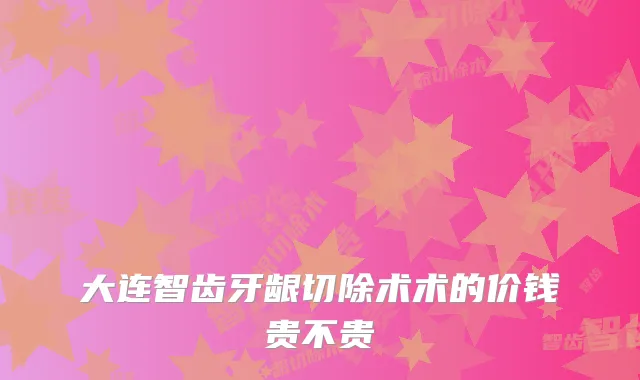 大连智齿牙龈切除术术的价钱贵不贵