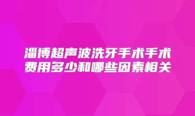 淄博超声波洗牙手术手术费用多少和哪些因素相关