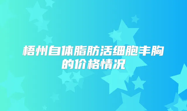 梧州自体脂肪活细胞丰胸的价格情况