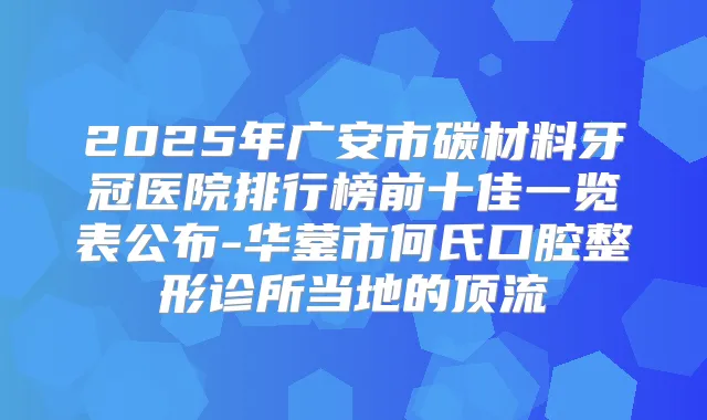 2025年广安市碳材料牙冠医院排行榜前十佳一览表公布-华蓥市何氏口腔整形诊所当地的顶流