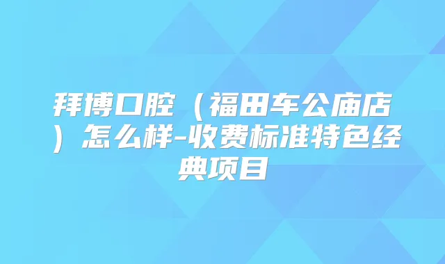 拜博口腔（福田车公庙店）怎么样-收费标准特色经典项目