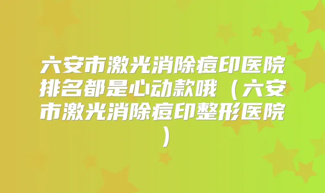 六安市激光消除痘印医院排名都是心动款哦（六安市激光消除痘印整形医院）