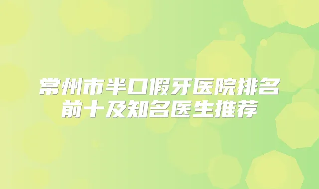 常州市半口假牙医院排名前十及知名医生推荐