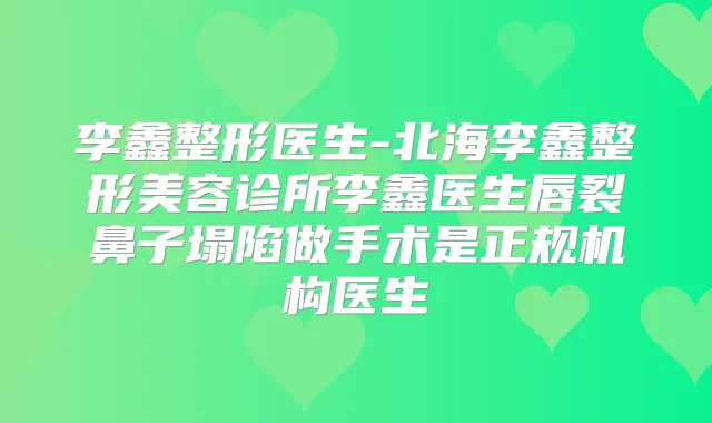 李鑫整形医生-北海李鑫整形美容诊所李鑫医生唇裂鼻子塌陷做手术是正规机构医生
