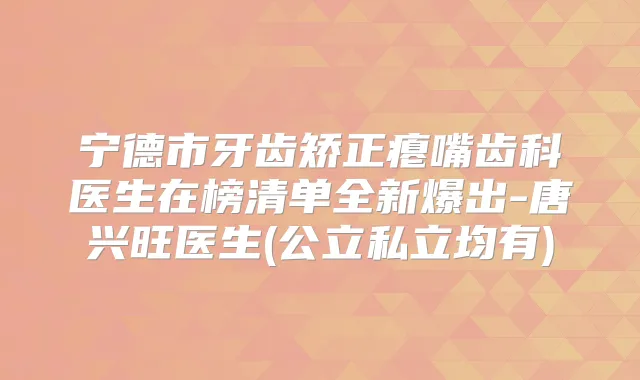 宁德市牙齿矫正瘪嘴齿科医生在榜清单全新爆出-唐兴旺医生(公立私立均有)