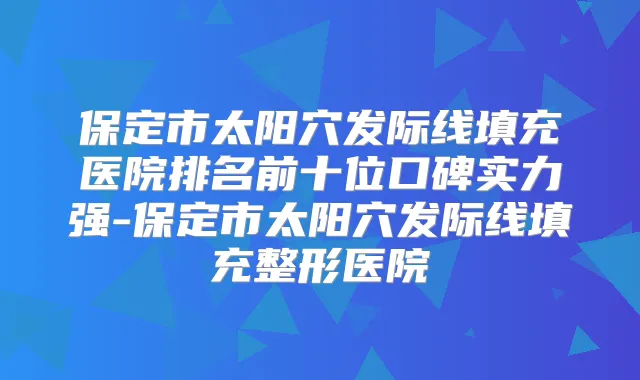 保定市太阳穴发际线填充医院排名前十位口碑实力强-保定市太阳穴发际线填充整形医院