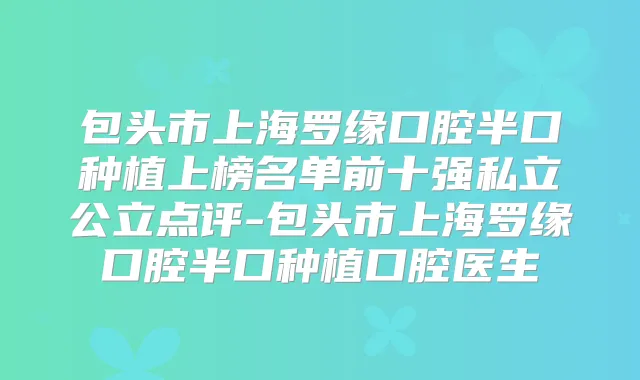 包头市上海罗缘口腔半口种植上榜名单前十强私立公立点评-包头市上海罗缘口腔半口种植口腔医生