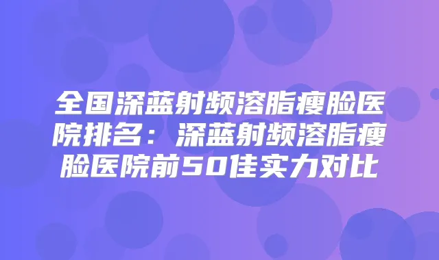 全国深蓝射频溶脂瘦脸医院排名:深蓝射频溶脂瘦脸医院前50佳实力对比