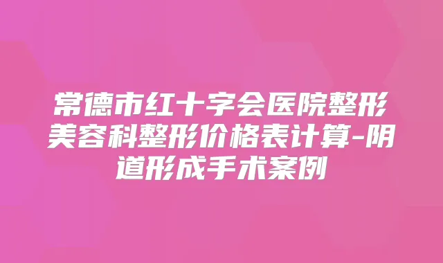 常德市红十字会医院整形美容科整形价格表计算-阴道形成手术案例
