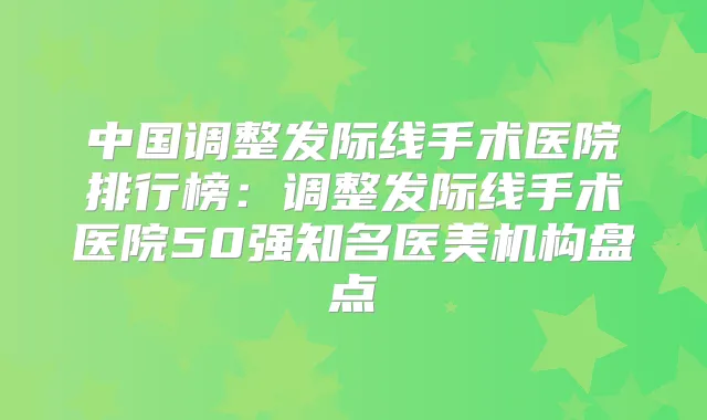 中国调整发际线手术医院排行榜：调整发际线手术医院50强知名医美机构盘点