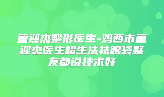 董迎杰整形医生-鸡西市董迎杰医生超生法祛眼袋整友都说技术好
