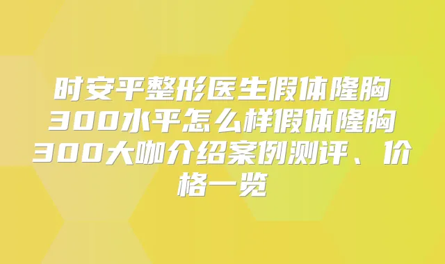 时安平整形医生假体隆胸300水平怎么样假体隆胸300大咖介绍案例测评、价格一览