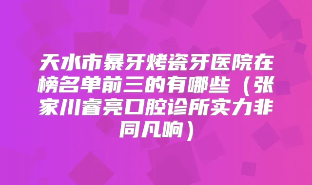 天水市暴牙烤瓷牙医院在榜名单前三的有哪些（张家川睿亮口腔诊所实力非同凡响）