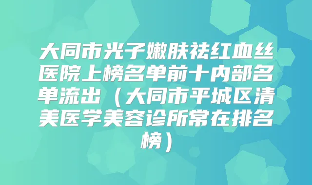 大同市光子嫩肤祛红血丝医院上榜名单前十内部名单流出（大同市平城区清美医学美容诊所常在排名榜）