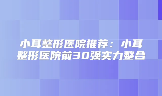 小耳整形医院推荐：小耳整形医院前30强实力整合
