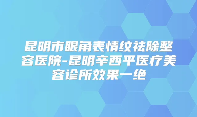 昆明市眼角表情纹祛除整容医院-昆明辛西平医疗美容诊所效果一绝